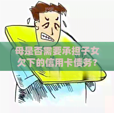 母是否需要承担子女欠下的信用卡债务？如何正确处理？
