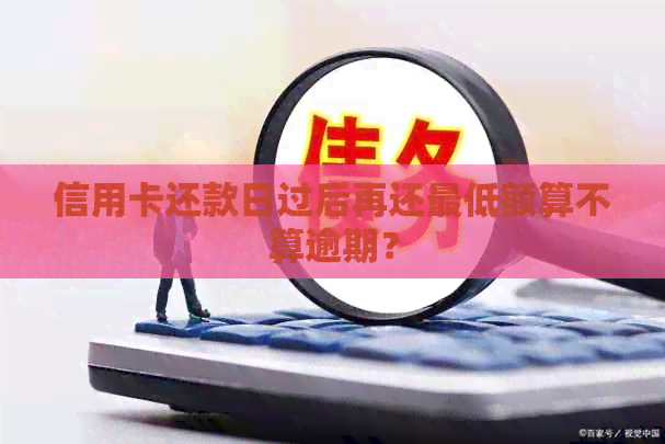 信用卡还款日过后再还更低额算不算逾期？