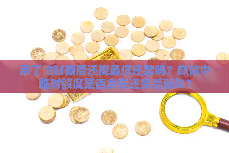 用了临时额度还能更低还款吗？微信中临时额度是否会在还完后消失？