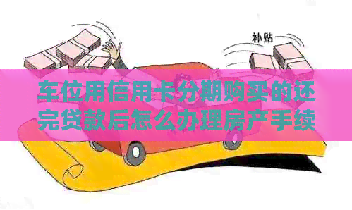 车位用信用卡分期购买的还完贷款后怎么办理房产手续