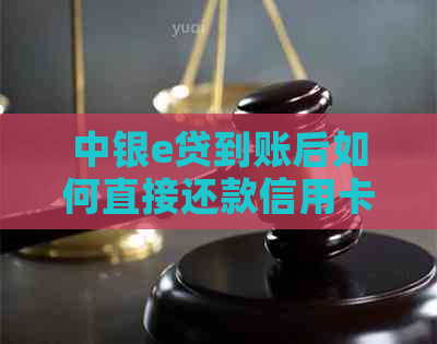中银e贷到账后如何直接还款信用卡？操作步骤及注意事项一文详解