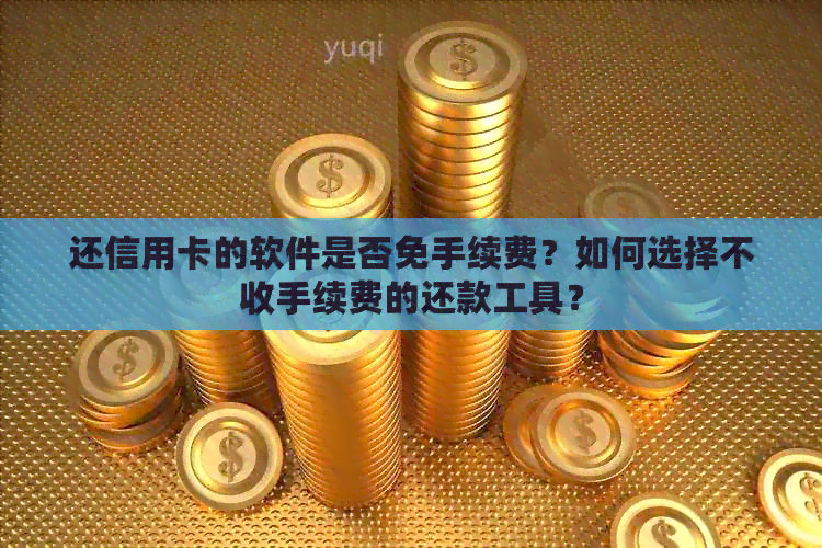 还信用卡的软件是否免手续费？如何选择不收手续费的还款工具？