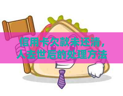信用卡欠款未还清，人去世后的处理方法及相关注意事项