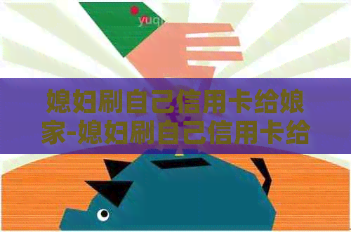 媳妇刷自己信用卡给娘家-媳妇刷自己信用卡给娘家用