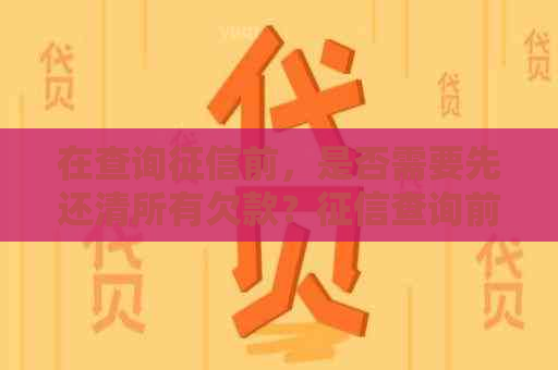 在查询前，是否需要先还清所有欠款？查询前的还款注意事项有哪些？
