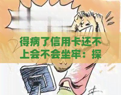 得病了信用卡还不上会不会坐牢：探讨信用卡债务和健问题的关系