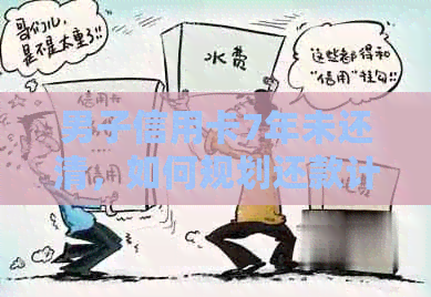 男子信用卡7年未还清，如何规划还款计划？