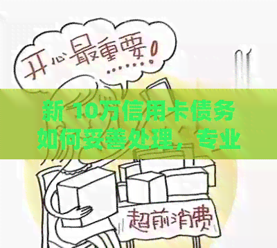 新 10万信用卡债务如何妥善处理，专业建议帮助您解决难题