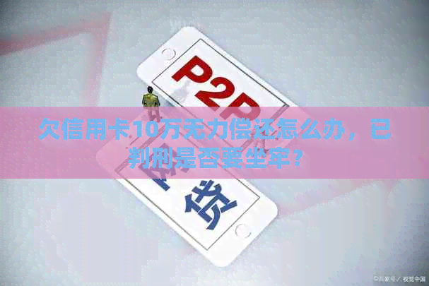 欠信用卡10万无力偿还怎么办，已判刑是否要坐牢？