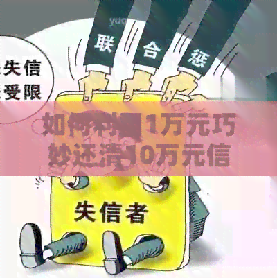 如何利用1万元巧妙还清10万元信用卡欠款？