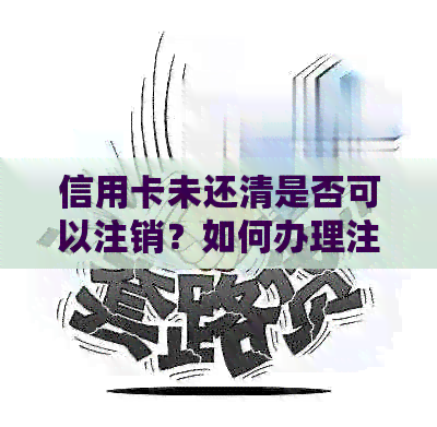 信用卡未还清是否可以注销？如何办理注销手续并避免影响信用评分？