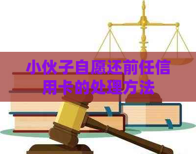 小伙子自愿还前任信用卡的处理方法