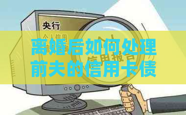 离婚后如何处理前夫的信用卡债务？还款责任应由谁承担？