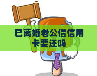已离婚老公借信用卡要还吗