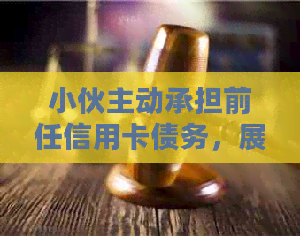 小伙主动承担前任信用卡债务，展现了诚信和善良的一面