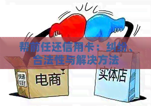 帮前任还信用卡：纠纷、合法性与解决方法