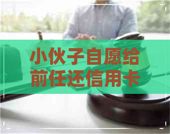 小伙子自愿给前任还信用卡