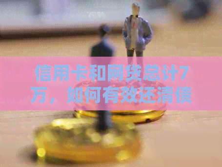 信用卡和网贷总计7万，如何有效还清债务并避免逾期？提供全面解决方案
