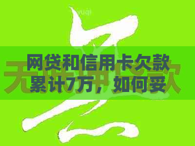 网贷和信用卡欠款累计7万，如何妥善处理还款难题？