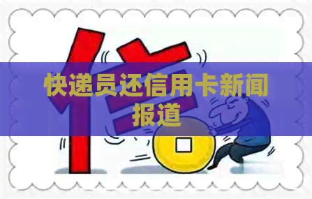 快递员还信用卡新闻报道