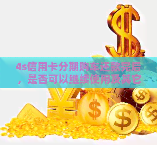 4s信用卡分期购车还款完后，是否可以继续使用及其它相关问题解答