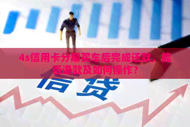 4s信用卡分期买车后完成还款，能否退款及如何操作？