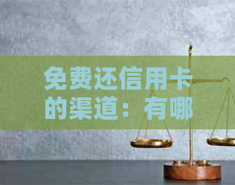 免费还信用卡的渠道：有哪些方式和平台？