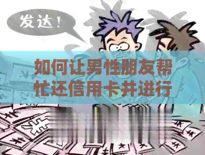 如何让男性朋友帮忙还信用卡并进行转账操作？