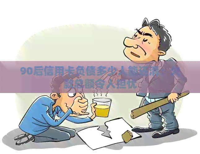 90后信用卡负债多少人能还清：欠款总额令人担忧