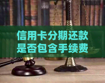 信用卡分期还款是否包含手续费？了解详细费用结构以避免额外支出