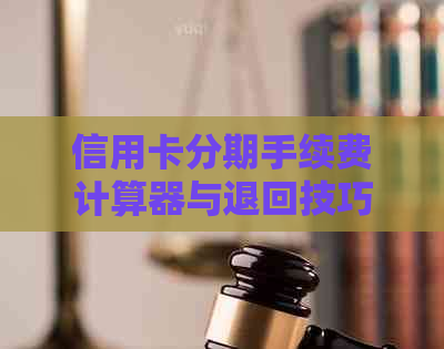 信用卡分期手续费计算器与退回技巧：工商银行信用卡分期手续费解析