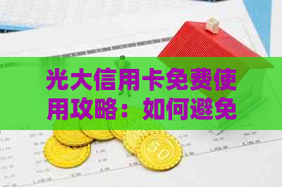 光大信用卡免费使用攻略：如何避免手续费，享受更多优？