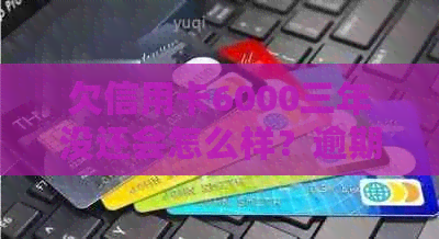 欠信用卡6000三年没还会怎么样？逾期三年后的影响和解决办法