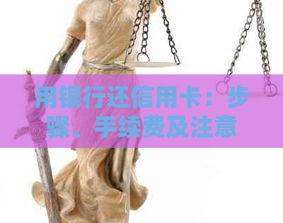 用银行还信用卡：步骤、手续费及注意事项