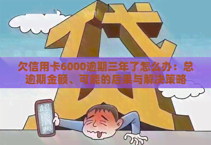 欠信用卡6000逾期三年了怎么办：总逾期金额、可能的后果与解决策略