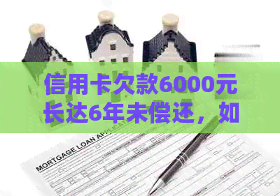 信用卡欠款6000元长达6年未偿还，如何解决还款问题和信用修复？