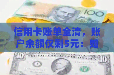 信用卡账单全清，账户余额仅剩5元：如何妥善处理？