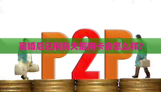 离婚后还刷前夫信用卡会怎么样？