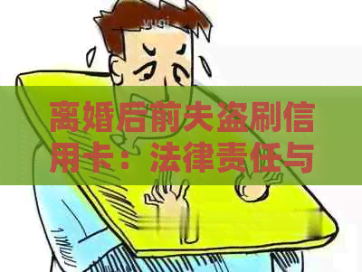 离婚后前夫盗刷信用卡：法律责任与防范措