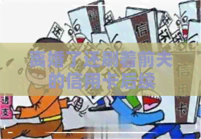 离婚了还刷着前夫的信用卡后续