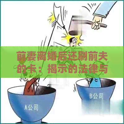 前妻离婚后还刷前夫的卡：揭示的法律与道德问题