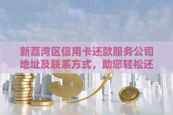 新荔湾区信用卡还款服务公司地址及联系方式，助您轻松还清债务。