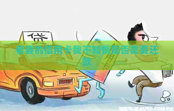 老婆的信用卡我不知情是否需要还款