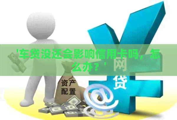 '车贷没还会影响信用卡吗，怎么办？'