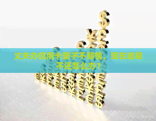 丈夫办信用卡妻子不知情，现在逾期不还怎么办？