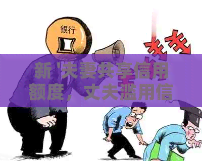 新 '夫妻共享信用额度，丈夫滥用信用卡导致妻子负债累累'