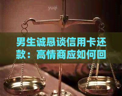 男生诚恳谈信用卡还款：高情商应如何回应？