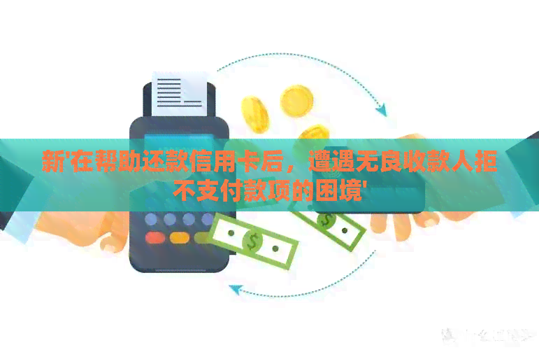 新'在帮助还款信用卡后，遭遇无良收款人拒不支付款项的困境'