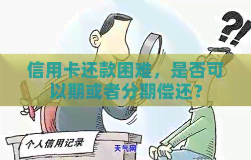 信用卡还款困难，是否可以期或者分期偿还？