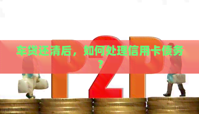 车贷还清后，如何处理信用卡债务？